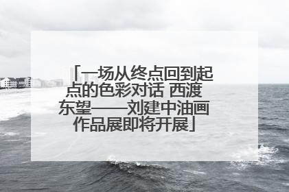 一场从终点回到起点的色彩对话 西渡东望——刘建中油画作品展即将开展