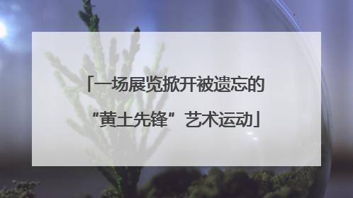 一场展览掀开被遗忘的“黄土先锋”艺术运动