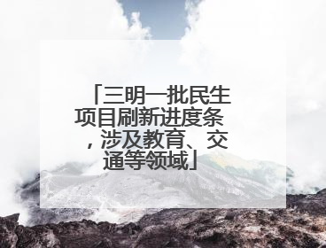 三明一批民生项目刷新进度条，涉及教育、交通等领域