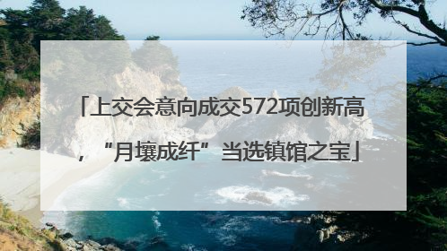 上交会意向成交572项创新高，“月壤成纤”当选镇馆之宝