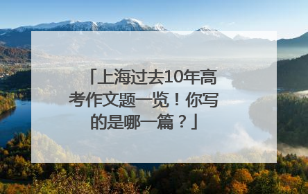 上海过去10年高考作文题一览！你写的是哪一篇？