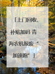 上门回收、补贴加码 青海农机报废“加速跑”