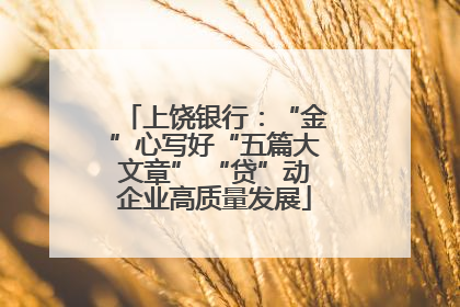 上饶银行：“金”心写好“五篇大文章” “贷”动企业高质量发展