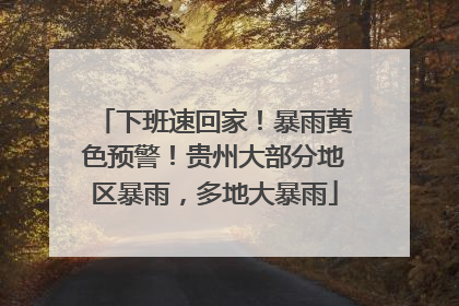 下班速回家！暴雨黄色预警！贵州大部分地区暴雨，多地大暴雨