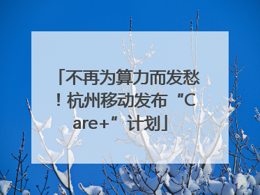 不再为算力而发愁!杭州移动发布“Care+”计划