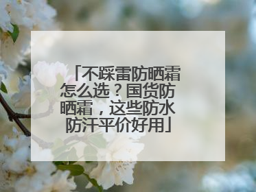 不踩雷防晒霜怎么选？国货防晒霜，这些防水防汗平价好用