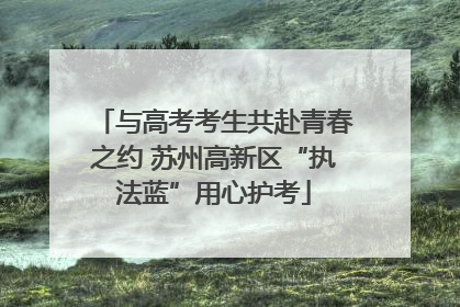 与高考考生共赴青春之约 苏州高新区“执法蓝”用心护考