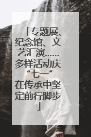 专题展、纪念馆、文艺汇演……多样活动庆“七一” 在传承中坚定前行脚步