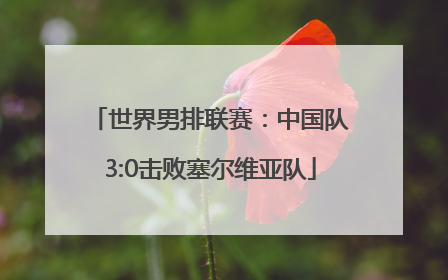 世界男排联赛：中国队3:0击败塞尔维亚队