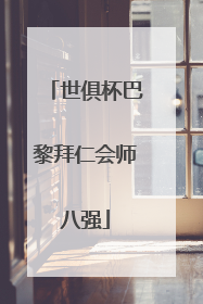 世俱杯巴黎拜仁会师八强