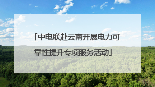 中电联赴云南开展电力可靠性提升专项服务活动