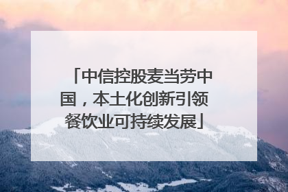 中信控股麦当劳中国，本土化创新引领餐饮业可持续发展