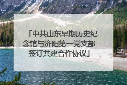 中共山东早期历史纪念馆与济阳第一党支部签订共建合作协议