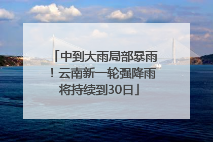 中到大雨局部暴雨！云南新一轮强降雨将持续到30日
