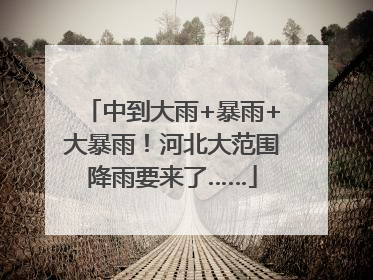 中到大雨+暴雨+大暴雨！河北大范围降雨要来了……