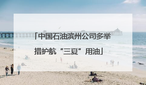 中国石油滨州公司多举措护航“三夏”用油