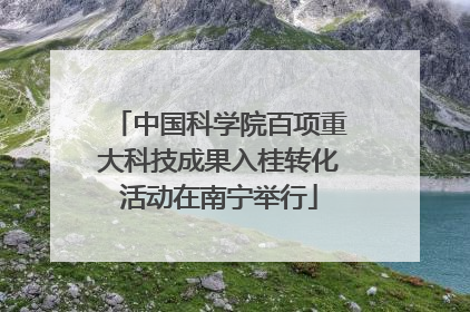 中国科学院百项重大科技成果入桂转化活动在南宁举行