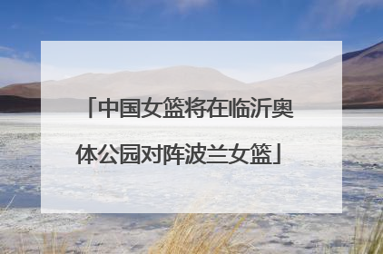 中国女篮将在临沂奥体公园对阵波兰女篮