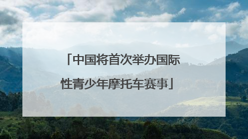 中国将首次举办国际性青少年摩托车赛事