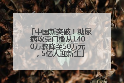 中国新突破！糖尿病攻克门槛从1400万骤降至50万元，5亿人迎新生
