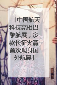 中国航天科技亮相巴黎航展，多款长征火箭首次现身国外航展