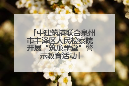 中建筑港联合泉州市丰泽区人民检察院开展“筑廉学堂”警示教育活动