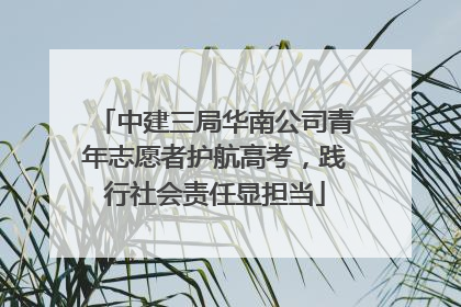 中建三局华南公司青年志愿者护航高考，践行社会责任显担当