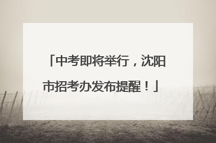 中考即将举行，沈阳市招考办发布提醒！