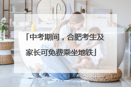 中考期间，合肥考生及家长可免费乘坐地铁