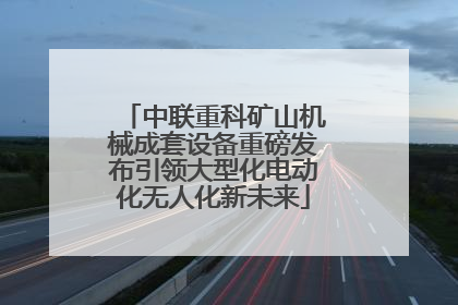 中联重科矿山机械成套设备重磅发布引领大型化电动化无人化新未来