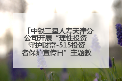 中银三星人寿天津分公司开展“理性投资 守护财富-515投资者保护宣传日”主题教育宣传活动