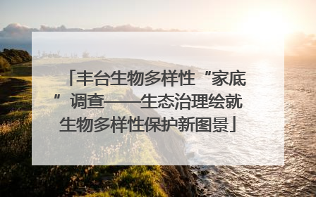 丰台生物多样性“家底”调查——生态治理绘就生物多样性保护新图景