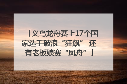 义乌龙舟赛上17个国家选手破浪“狂飙” 还有老板娘赛“凤舟”