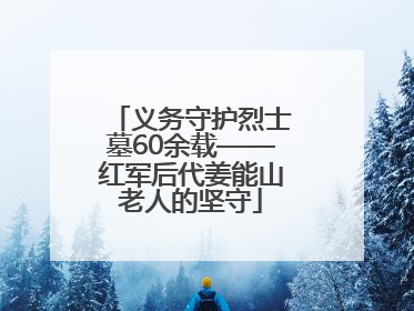 义务守护烈士墓60余载——红军后代姜能山老人的坚守