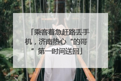乘客着急赶路丢手机，济南热心“的哥”第一时间送回