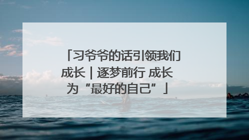 习爷爷的话引领我们成长｜逐梦前行 成长为“最好的自己”
