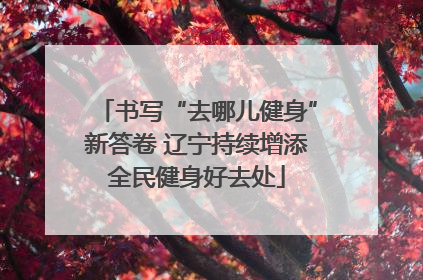 书写“去哪儿健身”新答卷 辽宁持续增添全民健身好去处