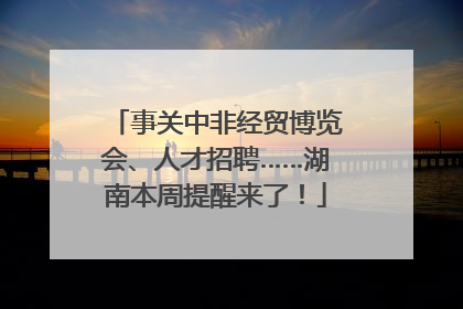 事关中非经贸博览会、人才招聘……湖南本周提醒来了！