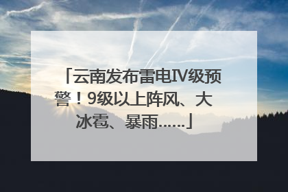 云南发布雷电Ⅳ级预警！9级以上阵风、大冰雹、暴雨……
