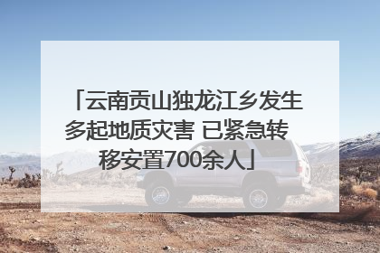 云南贡山独龙江乡发生多起地质灾害 已紧急转移安置700余人
