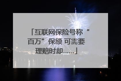 互联网保险号称“百万”保额 可需要理赔时却……