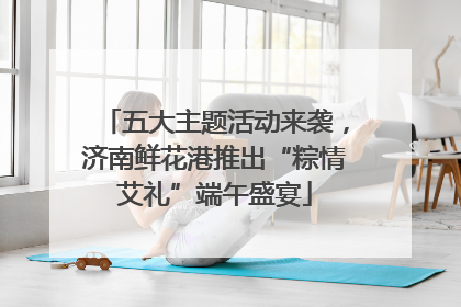 五大主题活动来袭，济南鲜花港推出“粽情艾礼”端午盛宴