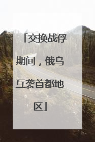 交换战俘期间，俄乌互袭首都地区