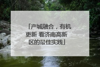 产城融合，有机更新 看济南高新区的最佳实践