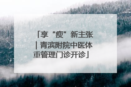 享“瘦”新主张｜青滨附院中医体重管理门诊开诊