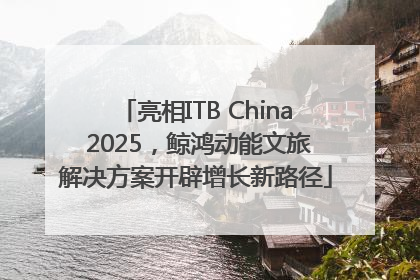 亮相ITB China 2025，鲸鸿动能文旅解决方案开辟增长新路径