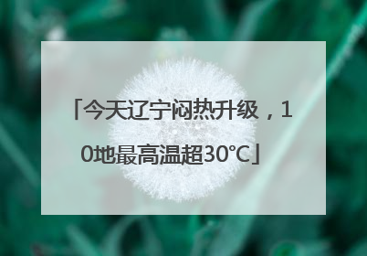 今天辽宁闷热升级，10地最高温超30℃