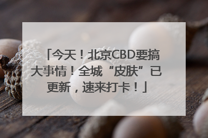 今天！北京CBD要搞大事情！全城“皮肤”已更新，速来打卡！