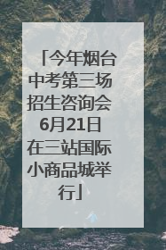 今年烟台中考第三场招生咨询会6月21日在三站国际小商品城举行