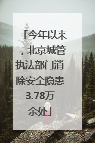 今年以来，北京城管执法部门消除安全隐患3.78万余处